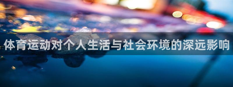 3377体育退款最新政策：体育运动对个人生活与社会环境的深远