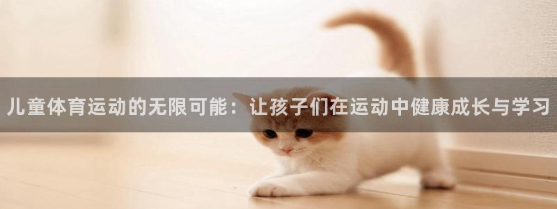 3377体育官网下载注册：儿童体育运动的无限可能：让孩子们在