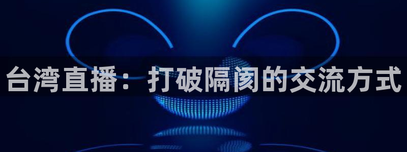 河豚体育：台湾直播：打破隔阂的交流方式