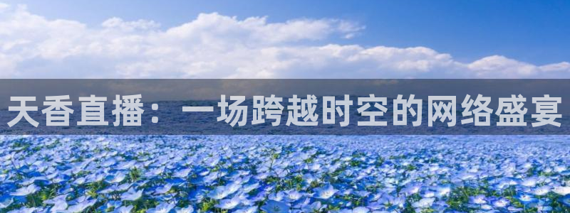 河豚体育直播app官网入口：天香直播：一场跨越时空的网络盛宴