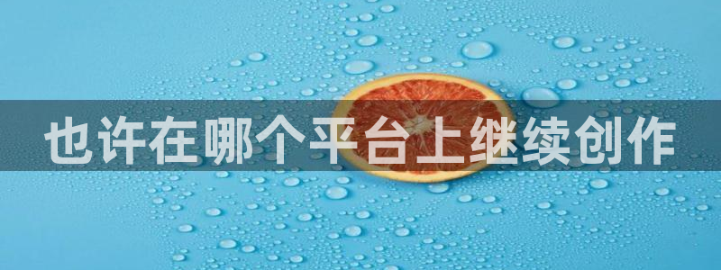 河豚体育免费直播：也许在哪个平台上继续创作