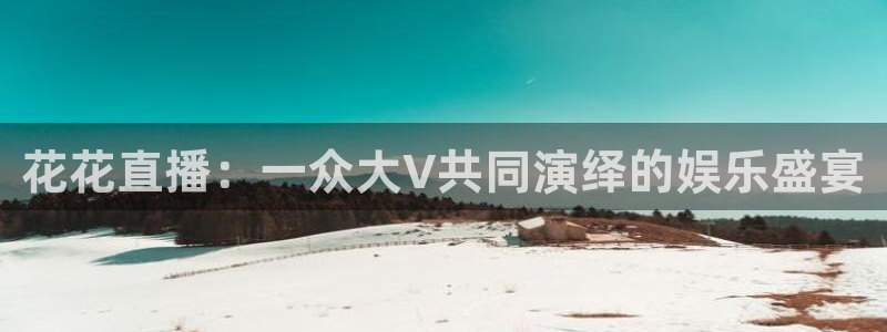 河豚体育直播免费观看：花花直播：一众大V共同演绎的娱乐盛宴