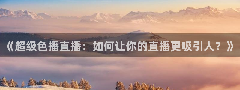 河豚体育nba直播下载：《超级色播直播：如何让你的直播更吸引人？》